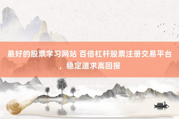 最好的股票学习网站 百倍杠杆股票注册交易平台，稳定追求高回报
