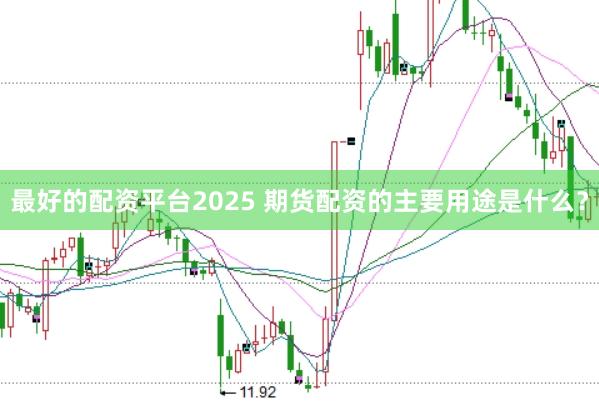 最好的配资平台2025 期货配资的主要用途是什么？