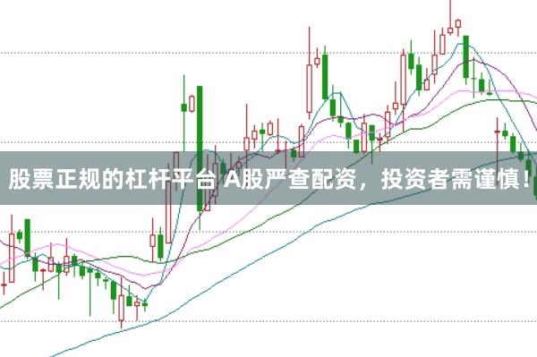 股票正规的杠杆平台 A股严查配资，投资者需谨慎！