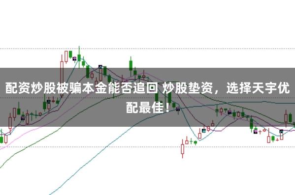 配资炒股被骗本金能否追回 炒股垫资，选择天宇优配最佳！