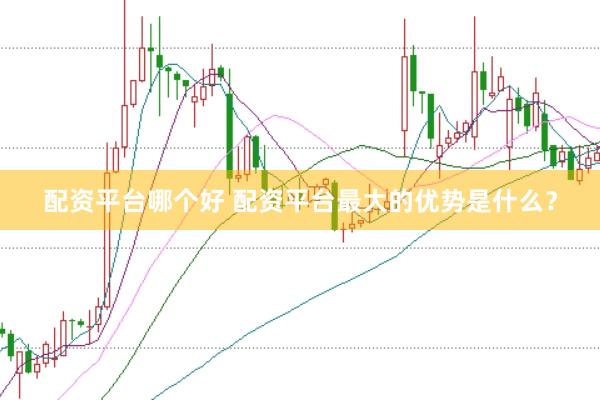 配资平台哪个好 配资平台最大的优势是什么？