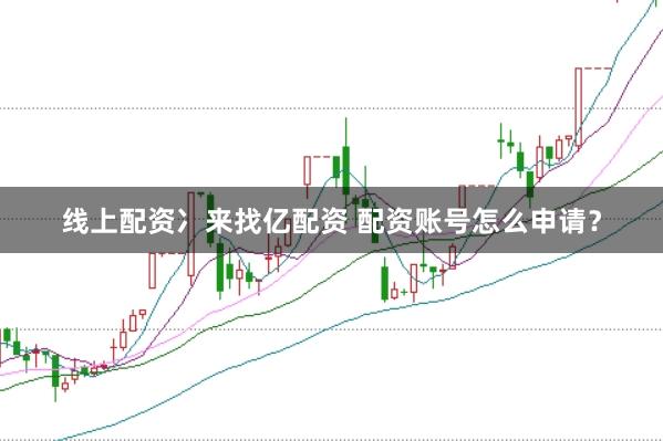 线上配资冫来找亿配资 配资账号怎么申请？
