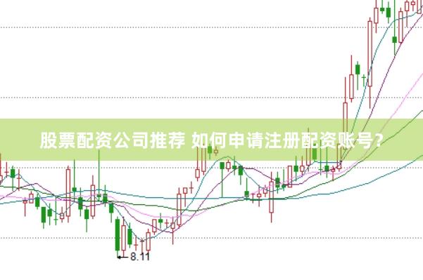 股票配资公司推荐 如何申请注册配资账号？