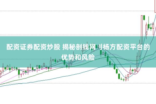 配资证券配资炒股 揭秘剖钱网刂杨方配资平台的优势和风险