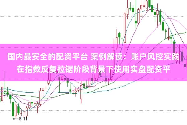 国内最安全的配资平台 案例解读：账户风控实践在指数反复拉锯阶段背景下使用实盘配资平