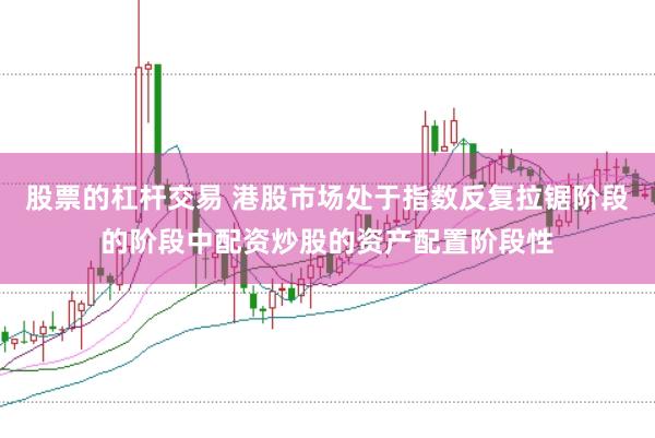 股票的杠杆交易 港股市场处于指数反复拉锯阶段的阶段中配资炒股的资产配置阶段性