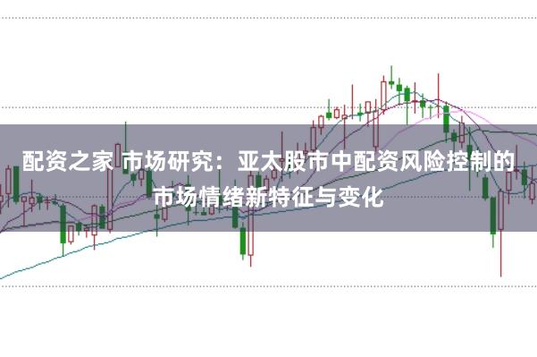 配资之家 市场研究：亚太股市中配资风险控制的市场情绪新特征与变化